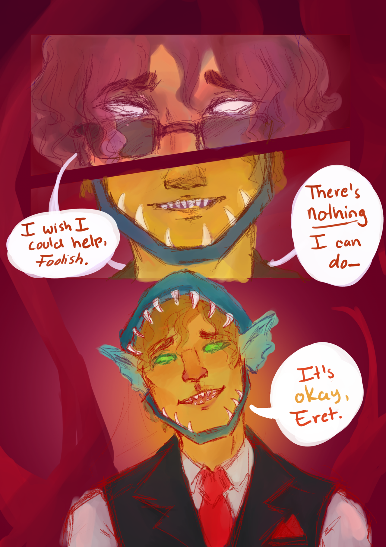 A comic of Foolish's sacrifice. The first panel is a close up of Eret's blank white eyes, peaking over their sunglasses. They say, 'I wish I could help, Foolish.' The second panel is a close up of Foolish's smiling mouth, showing off his shark teeth. He says, 'There's nothing I can do--'. The third panel is of Foolish, smiling bittersweetly, awaiting death. He says, 'It's okay, Eret.'